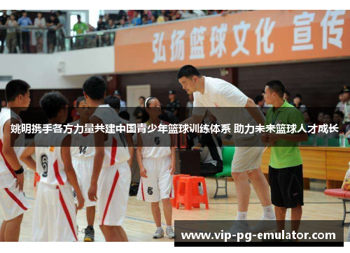 姚明携手各方力量共建中国青少年篮球训练体系 助力未来篮球人才成长
