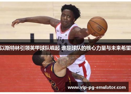 以斯特林引领英甲球队崛起 谁是球队的核心力量与未来希望