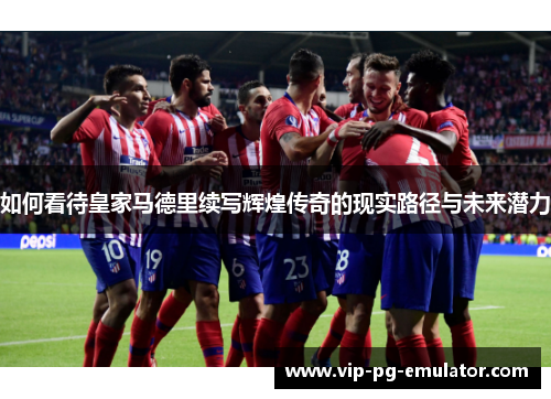 如何看待皇家马德里续写辉煌传奇的现实路径与未来潜力