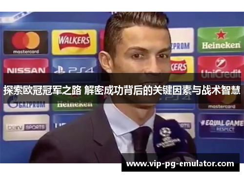 探索欧冠冠军之路 解密成功背后的关键因素与战术智慧