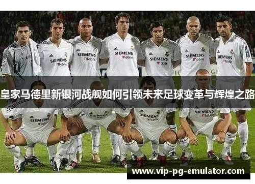 皇家马德里新银河战舰如何引领未来足球变革与辉煌之路