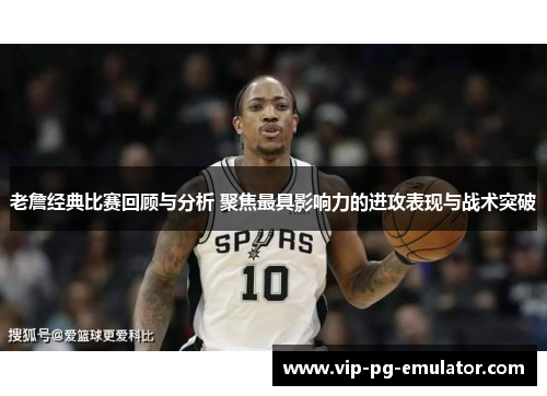 老詹经典比赛回顾与分析 聚焦最具影响力的进攻表现与战术突破
