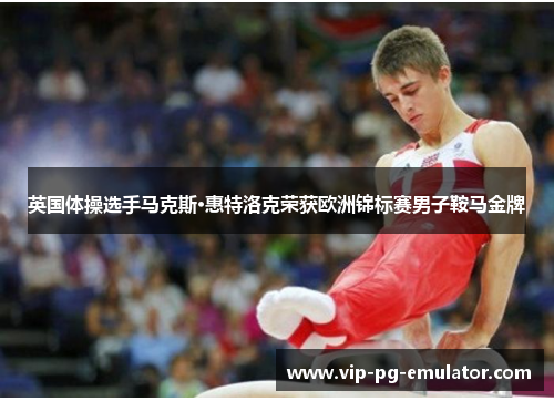 英国体操选手马克斯·惠特洛克荣获欧洲锦标赛男子鞍马金牌