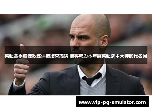 英超赛季最佳教练评选结果揭晓 谁将成为本年度英超战术大师的代名词