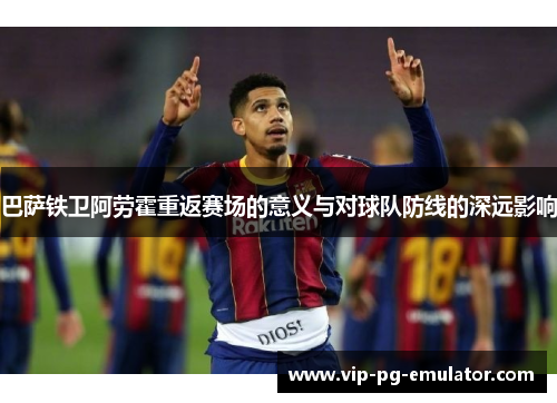 巴萨铁卫阿劳霍重返赛场的意义与对球队防线的深远影响