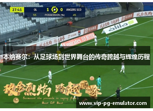 本纳赛尔：从足球场到世界舞台的传奇跨越与辉煌历程