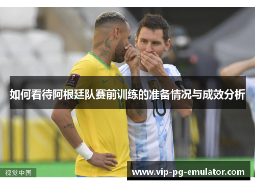 如何看待阿根廷队赛前训练的准备情况与成效分析