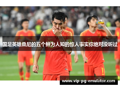 国足英雄桑尼的五个鲜为人知的惊人事实你绝对没听过