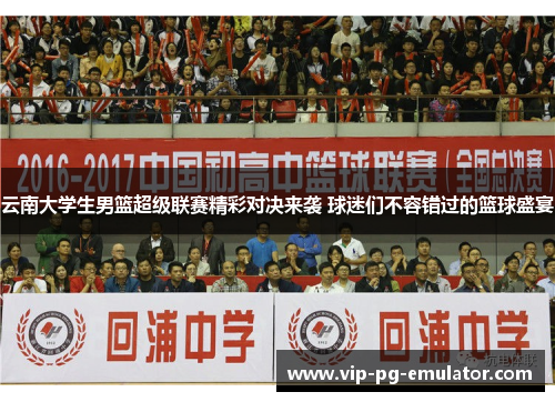 云南大学生男篮超级联赛精彩对决来袭 球迷们不容错过的篮球盛宴