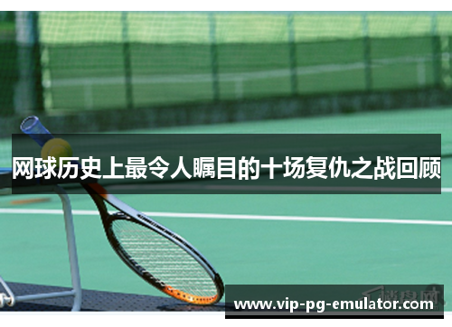 网球历史上最令人瞩目的十场复仇之战回顾