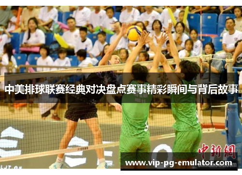 中美排球联赛经典对决盘点赛事精彩瞬间与背后故事