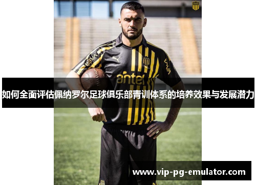 如何全面评估佩纳罗尔足球俱乐部青训体系的培养效果与发展潜力