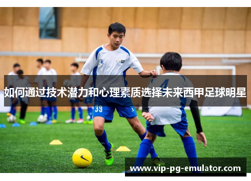 如何通过技术潜力和心理素质选择未来西甲足球明星