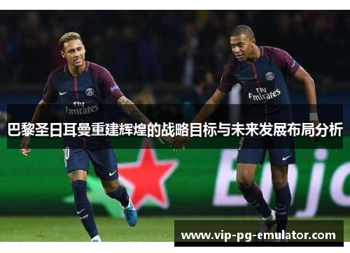 巴黎圣日耳曼重建辉煌的战略目标与未来发展布局分析 巴黎圣日耳曼重建辉煌的战略目标与未来发展布局分析