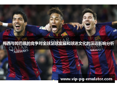 梅西与姆巴佩的竞争对全球足球发展和球迷文化的深远影响分析
