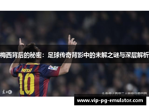 梅西背后的秘密：足球传奇背影中的未解之谜与深层解析