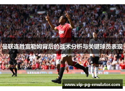 曼联连胜富勒姆背后的战术分析与关键球员表现