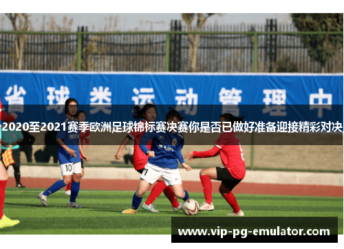 2020至2021赛季欧洲足球锦标赛决赛你是否已做好准备迎接精彩对决
