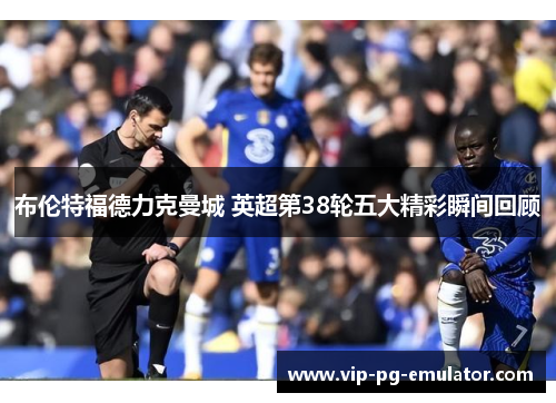 布伦特福德力克曼城 英超第38轮五大精彩瞬间回顾