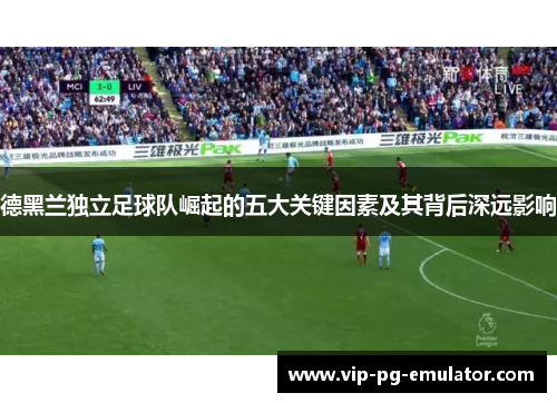 德黑兰独立足球队崛起的五大关键因素及其背后深远影响