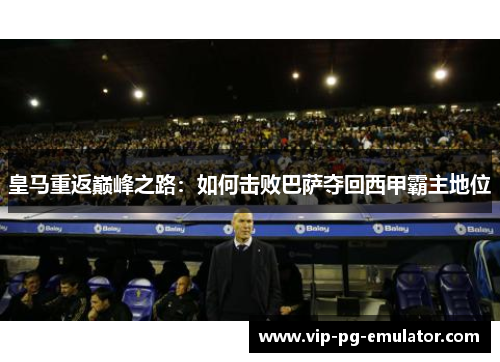 皇马重返巅峰之路：如何击败巴萨夺回西甲霸主地位