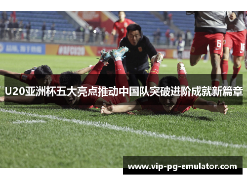 U20亚洲杯五大亮点推动中国队突破进阶成就新篇章