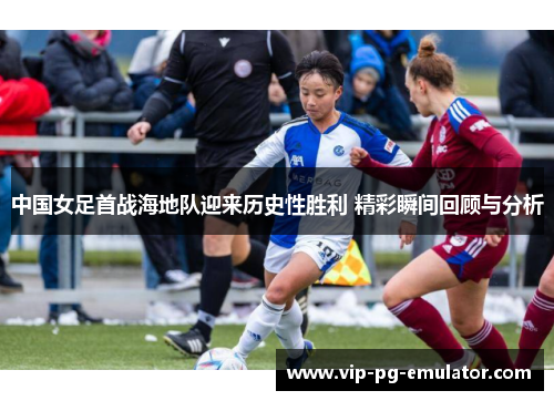 中国女足首战海地队迎来历史性胜利 精彩瞬间回顾与分析