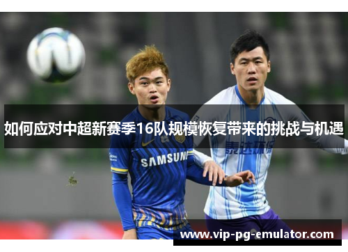 如何应对中超新赛季16队规模恢复带来的挑战与机遇
