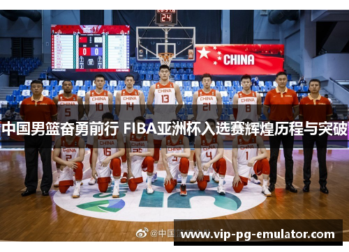 中国男篮奋勇前行 FIBA亚洲杯入选赛辉煌历程与突破