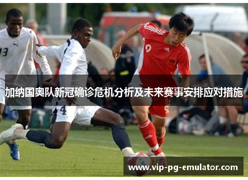 加纳国奥队新冠确诊危机分析及未来赛事安排应对措施