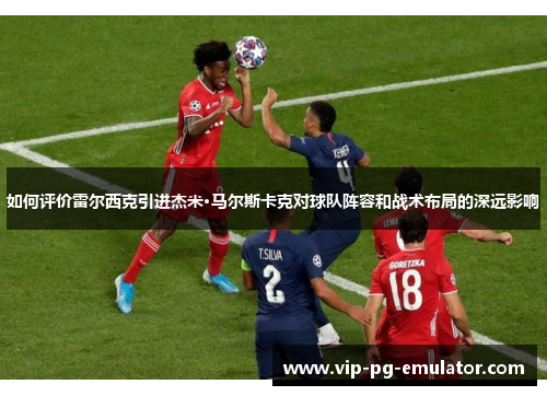 如何评价雷尔西克引进杰米·马尔斯卡克对球队阵容和战术布局的深远影响