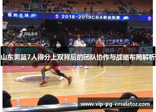 山东男篮7人得分上双背后的团队协作与战略布局解析