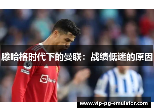 滕哈格时代下的曼联：战绩低迷的原因