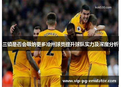 三镇是否会吸纳更多沧州球员提升球队实力及深度分析