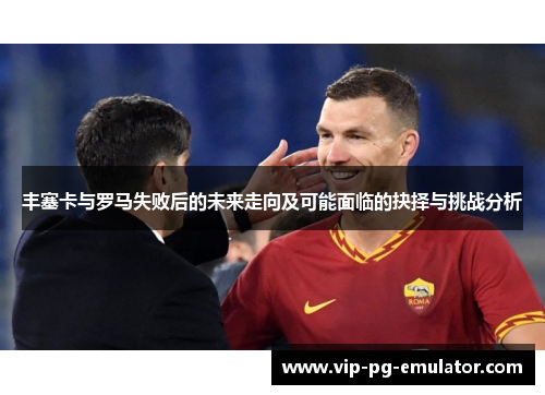 丰塞卡与罗马失败后的未来走向及可能面临的抉择与挑战分析