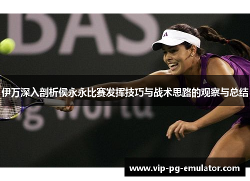 伊万深入剖析侯永永比赛发挥技巧与战术思路的观察与总结 伊万深入剖析侯永永比赛发挥技巧与战术思路的观察与总结