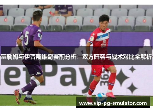 富勒姆与伊普斯维奇赛前分析：双方阵容与战术对比全解析