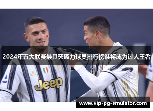 2024年五大联赛最具突破力球员排行榜谁将成为过人王者