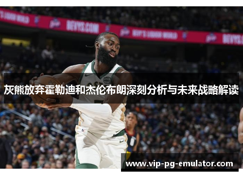 灰熊放弃霍勒迪和杰伦布朗深刻分析与未来战略解读