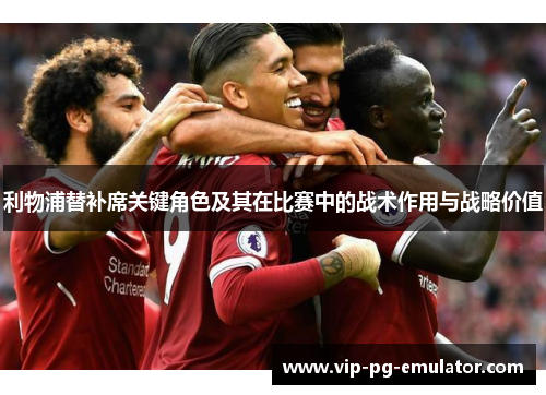 利物浦替补席关键角色及其在比赛中的战术作用与战略价值