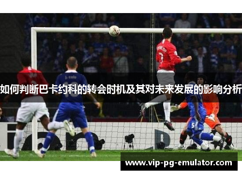 如何判断巴卡约科的转会时机及其对未来发展的影响分析