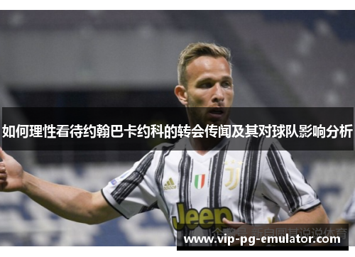 如何理性看待约翰巴卡约科的转会传闻及其对球队影响分析