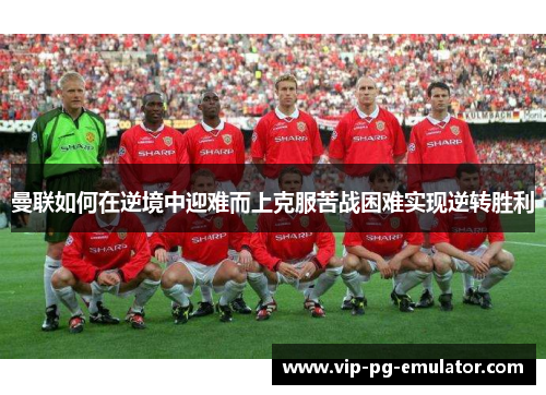 曼联如何在逆境中迎难而上克服苦战困难实现逆转胜利