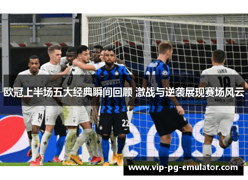 欧冠上半场五大经典瞬间回顾 激战与逆袭展现赛场风云