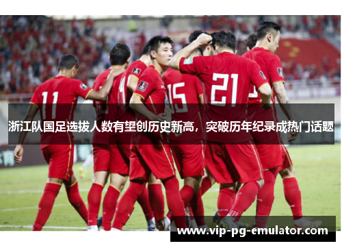 浙江队国足选拔人数有望创历史新高，突破历年纪录成热门话题