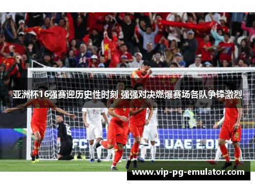 亚洲杯16强赛迎历史性时刻 强强对决燃爆赛场各队争锋激烈