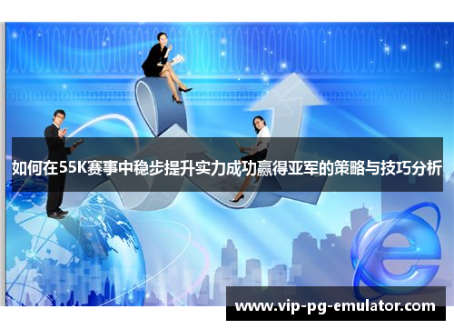 如何在55K赛事中稳步提升实力成功赢得亚军的策略与技巧分析