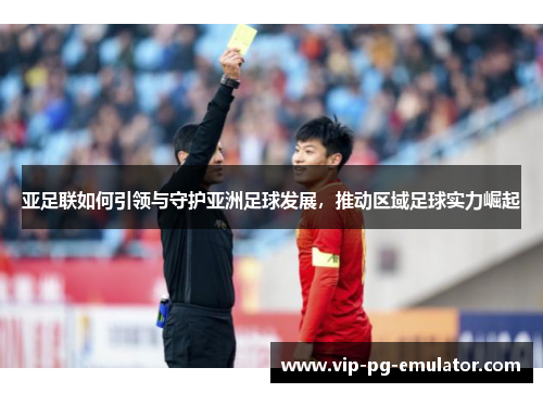 亚足联如何引领与守护亚洲足球发展，推动区域足球实力崛起