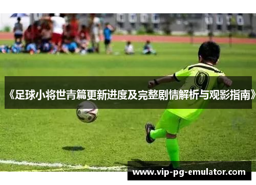 《足球小将世青篇更新进度及完整剧情解析与观影指南》
