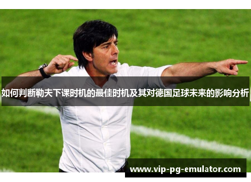 如何判断勒夫下课时机的最佳时机及其对德国足球未来的影响分析